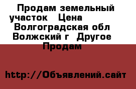 Продам земельный участок › Цена ­ 45 000 - Волгоградская обл., Волжский г. Другое » Продам   